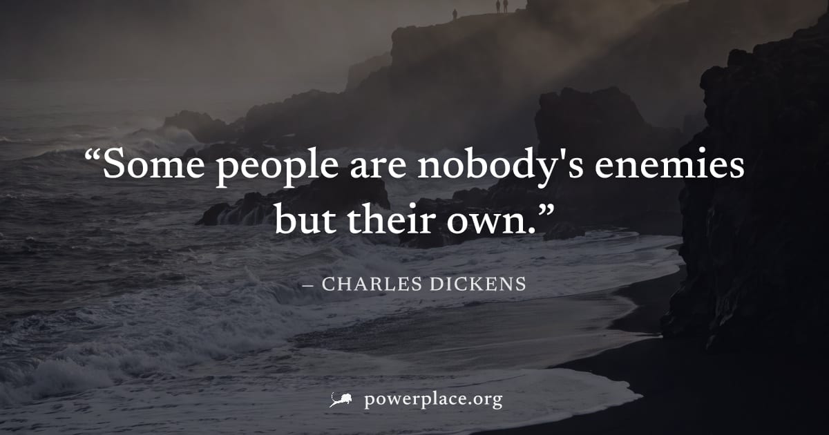 "Some people are nobody's enemies but their own." — Charles Dickens