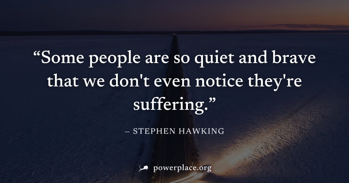"Some people are so quiet and brave that we don't even notice they're suffering." — Stephen Hawking