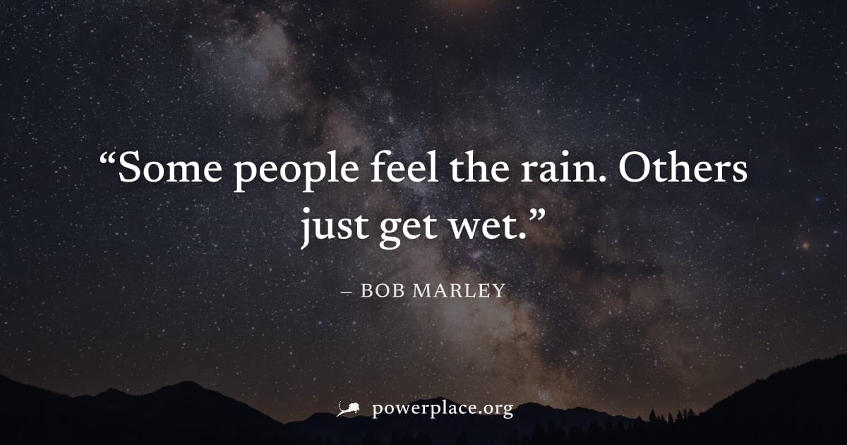 "Some people feel the rain. Others just get wet." — Bob Marley
