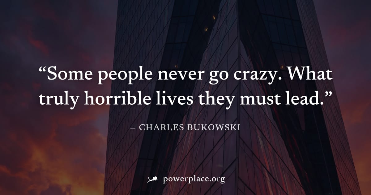 "Some people never go crazy. What truly horrible lives they must lead." — Charles Bukowski