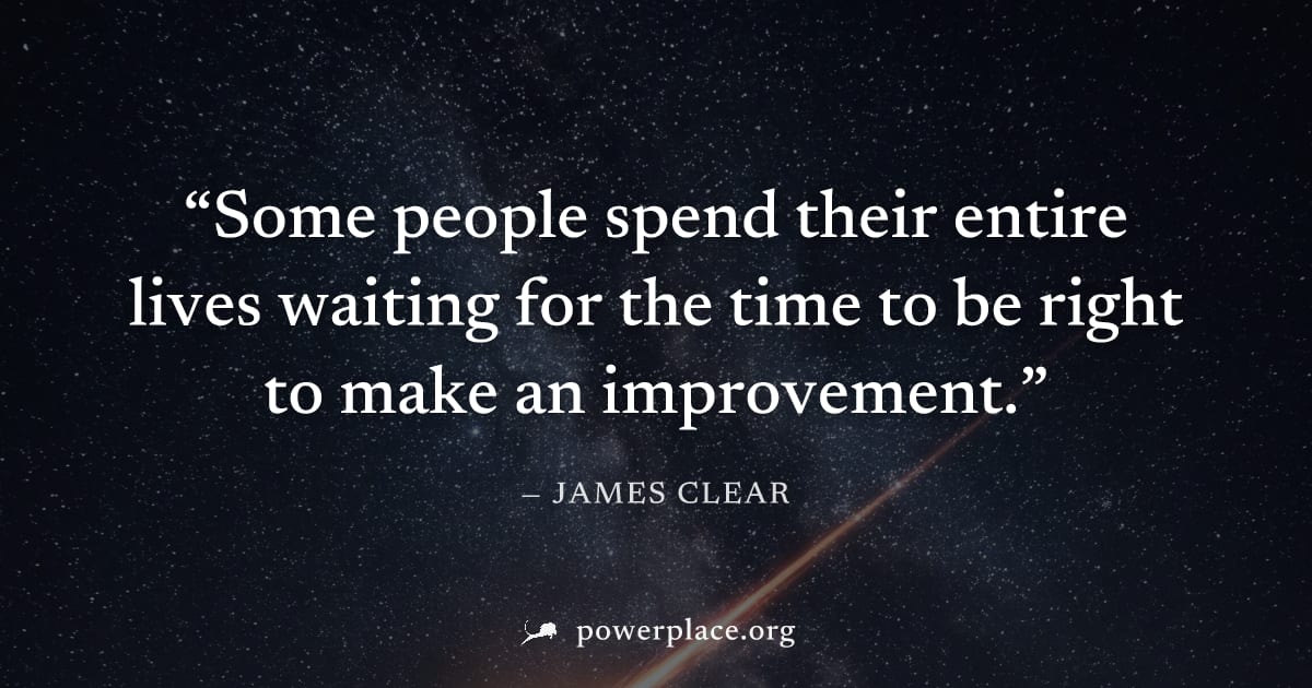 "Some people spend their entire lives waiting for the time to be right to make an improvement." — James Clear