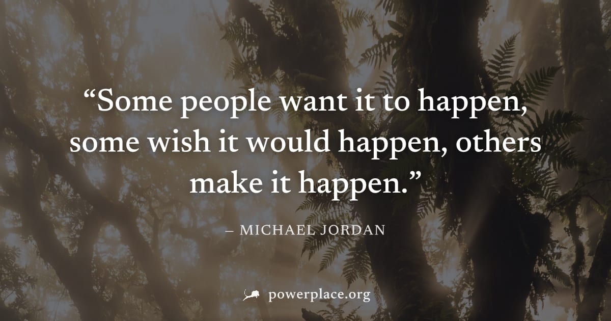 "Some people want it to happen, some wish it would happen, others make it happen." — Michael Jordan