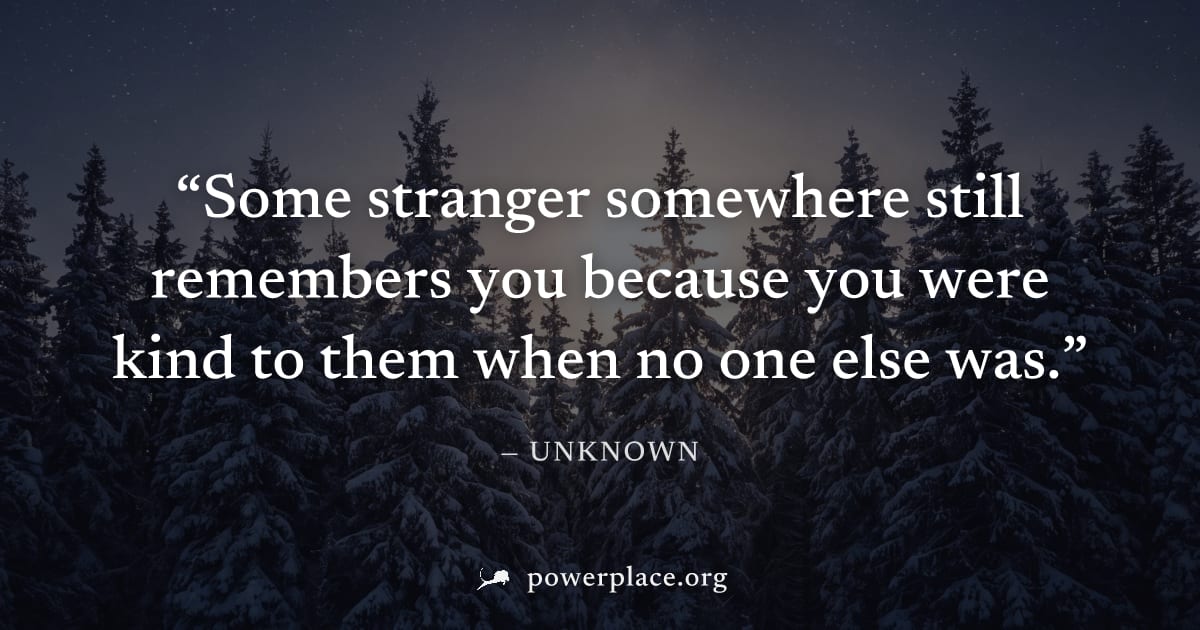 "Some stranger somewhere still remembers you because you were kind to them when no one else was." — Unknown