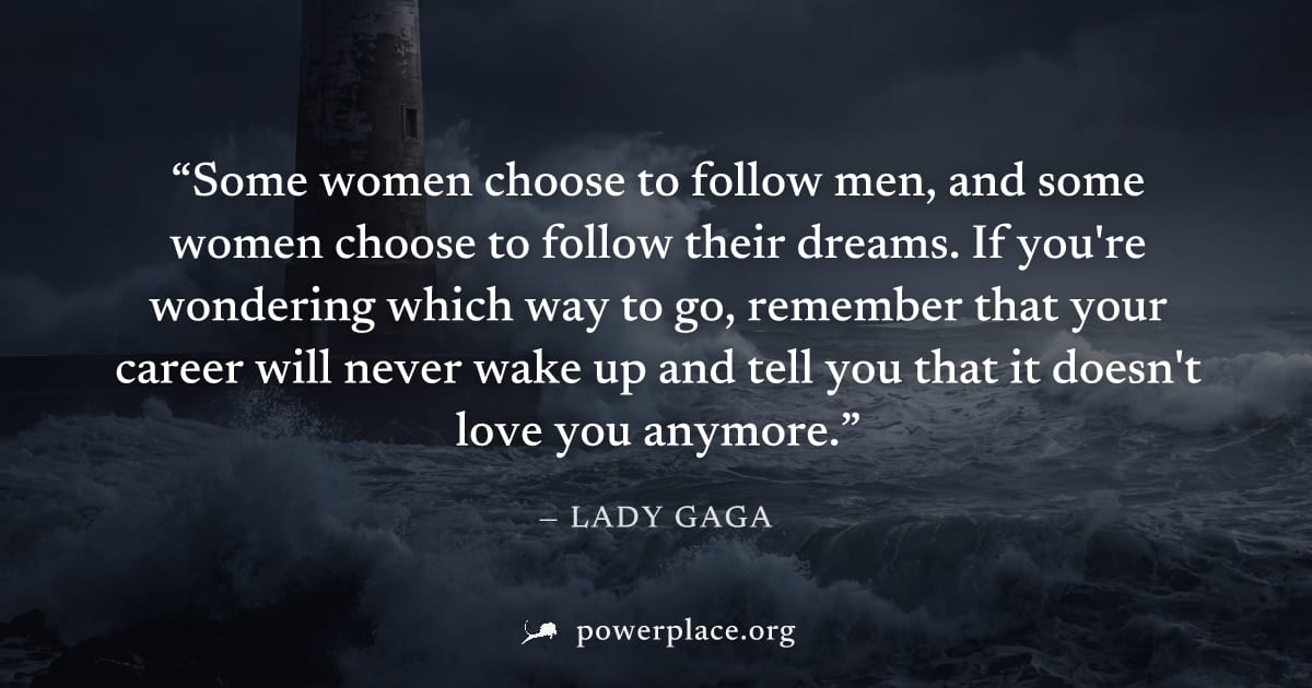 "Some women choose to follow men, and some women choose to follow their dreams. If you're wondering which way to go, remember that your career will never wake up and tell you that it doesn't love you 