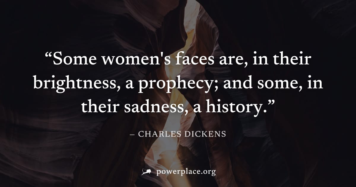 "Some women's faces are, in their brightness, a prophecy; and some, in their sadness, a history." — Charles Dickens