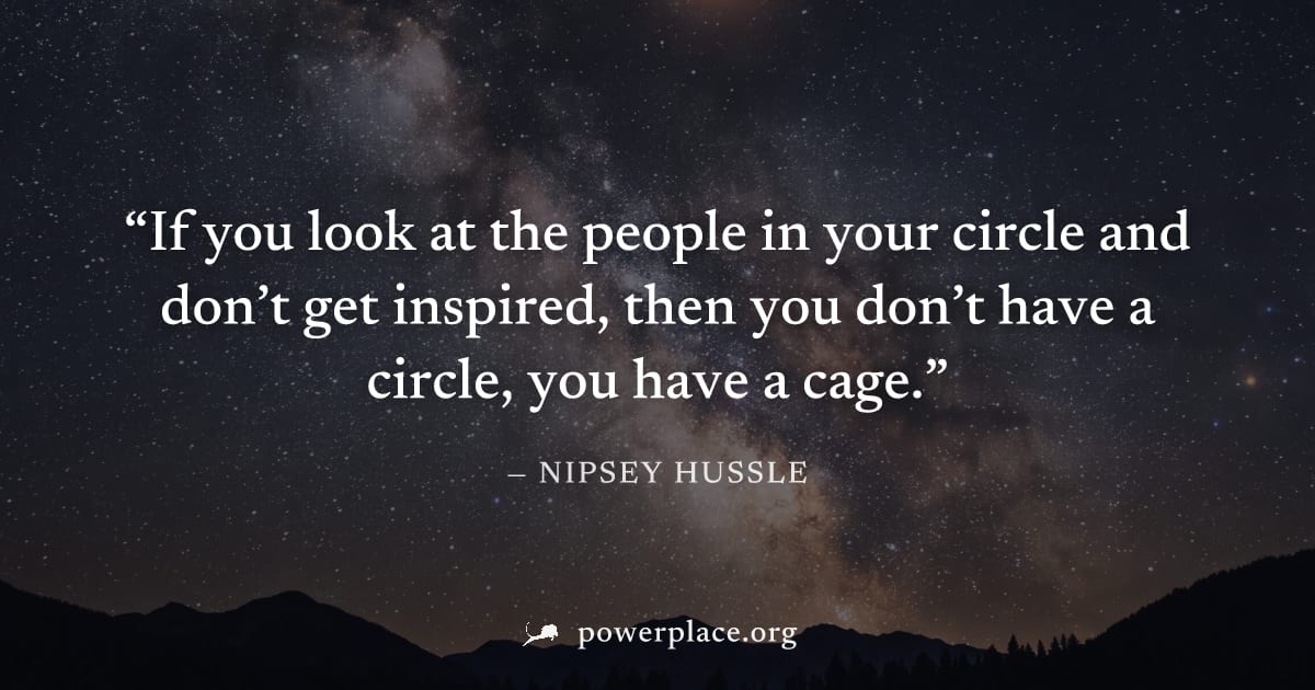 "If you look at the people in your circle and don’t get inspired, then you don’t have a circle, you have a cage." — Nipsey Hussle