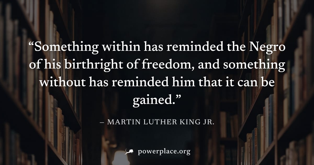 "Something within has reminded the Negro of his birthright of freedom, and something without has reminded him that it can be gained." — Martin Luther King Jr.