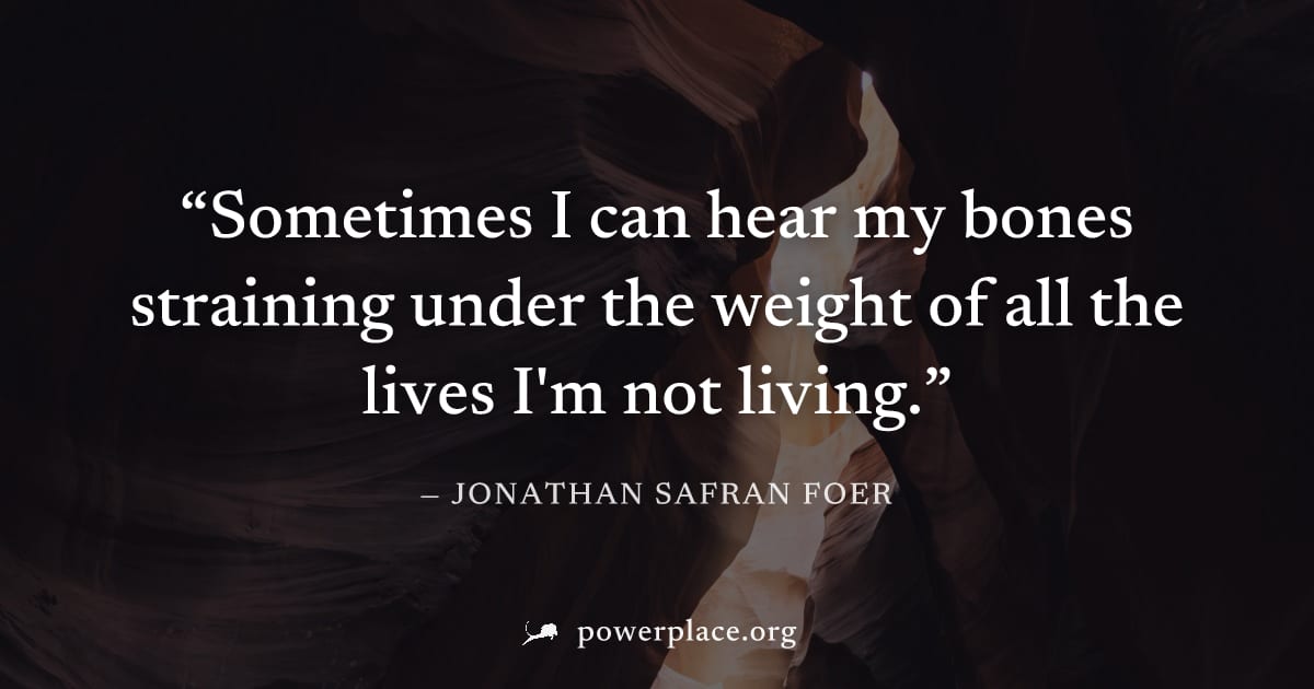 "Sometimes I can hear my bones straining under the weight of all the lives I'm not living." — Jonathan Safran Foer