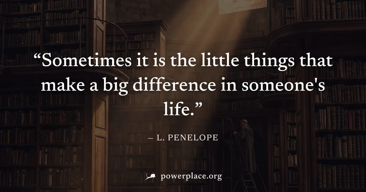 "Sometimes it is the little things that make a big difference in someone's life." — L. Penelope