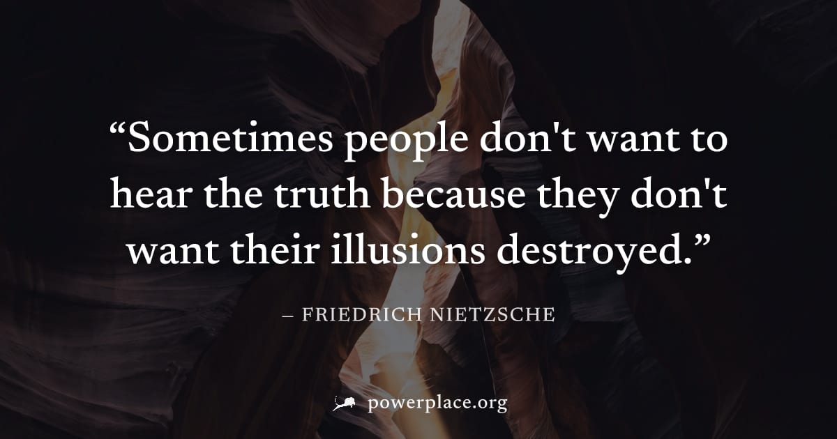 "Sometimes people don't want to hear the truth because they don't want their illusions destroyed." — Friedrich Nietzsche