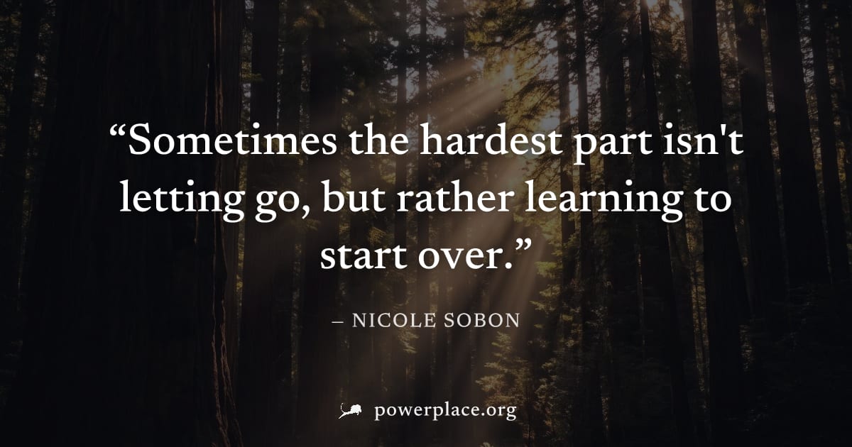 "Sometimes the hardest part isn't letting go, but rather learning to start over." — Nicole Sobon