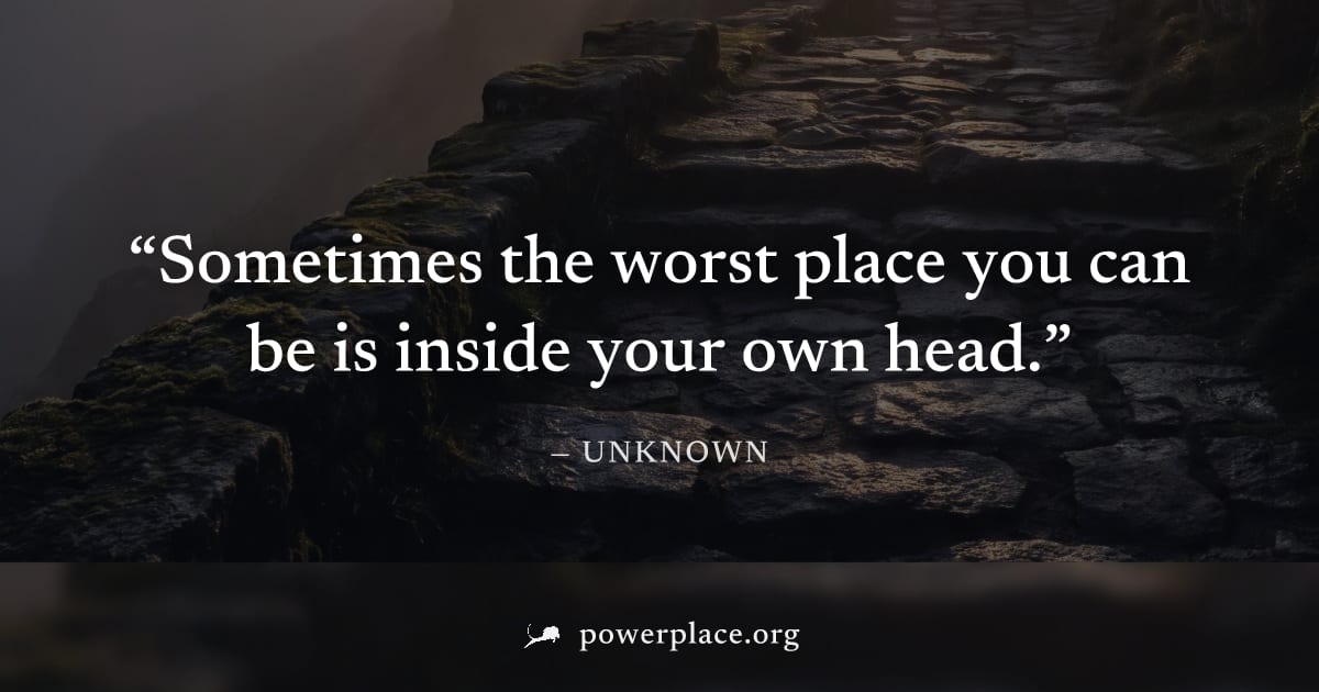 "Sometimes the worst place you can be is inside your own head." — Unknown