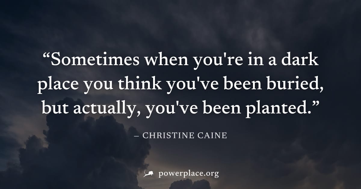 "Sometimes when you're in a dark place you think you've been buried, but actually, you've been planted." — Christine Caine