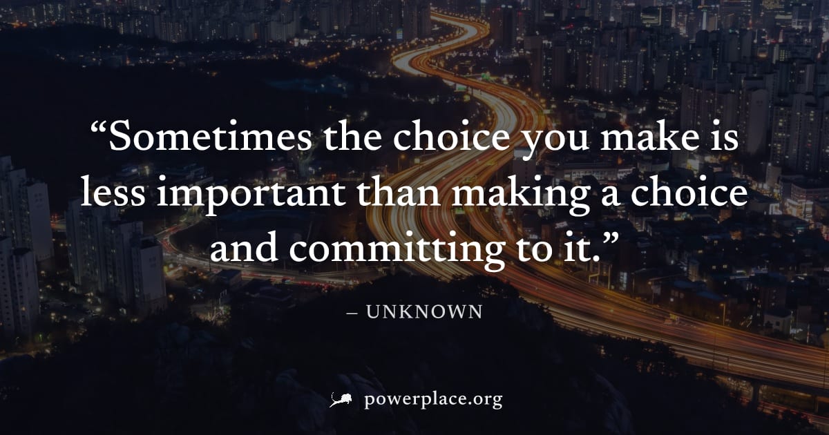 "Sometimes the choice you make is less important than making a choice and committing to it." — Unknown