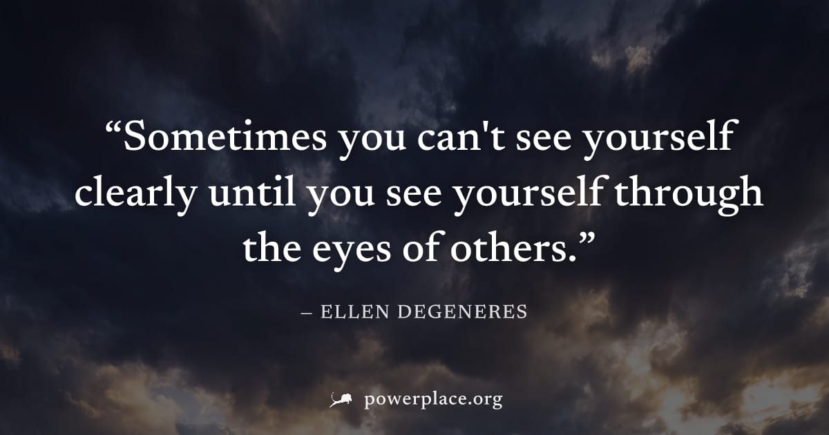 "Sometimes you can't see yourself clearly until you see yourself through the eyes of others." — Ellen DeGeneres
