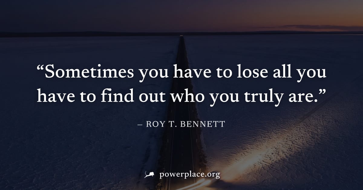 "Sometimes you have to lose all you have to find out who you truly are." — Roy T. Bennett