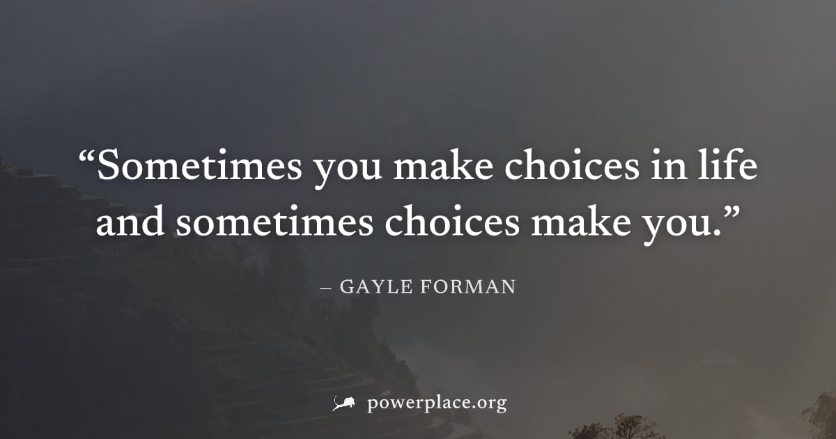 "Sometimes you make choices in life and sometimes choices make you." — Gayle Forman