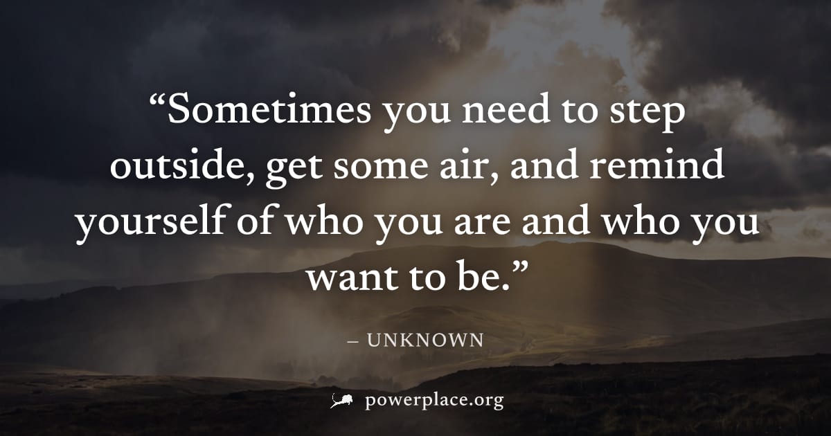 "Sometimes you need to step outside, get some air, and remind yourself of who you are and who you want to be." — Unknown