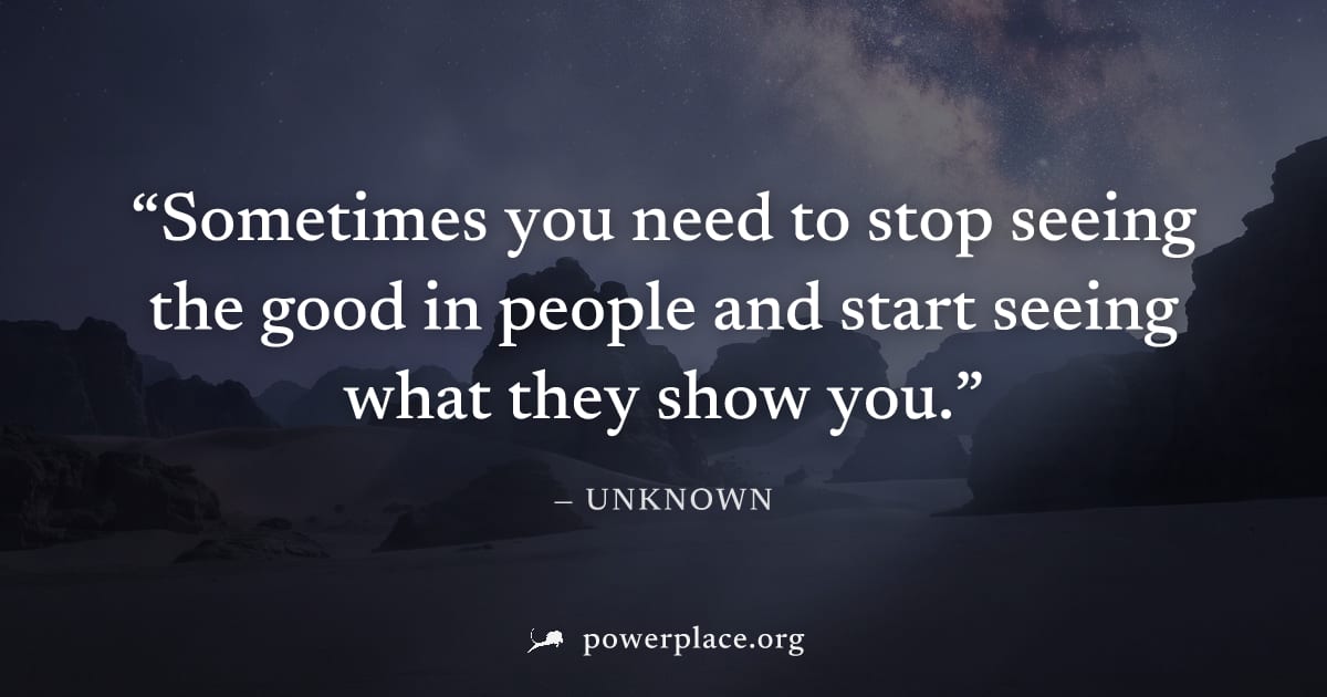 "Sometimes you need to stop seeing the good in people and start seeing what they show you." — Unknown