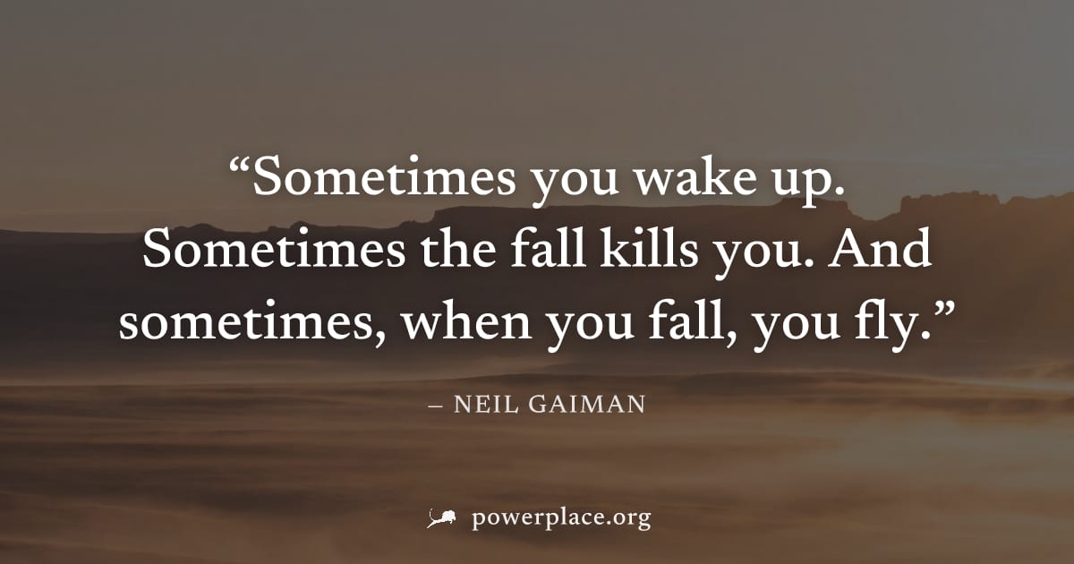 "Sometimes you wake up. Sometimes the fall kills you. And sometimes, when you fall, you fly." — Neil Gaiman