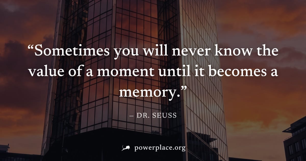 "Sometimes you will never know the value of a moment until it becomes a memory." — Dr. Seuss
