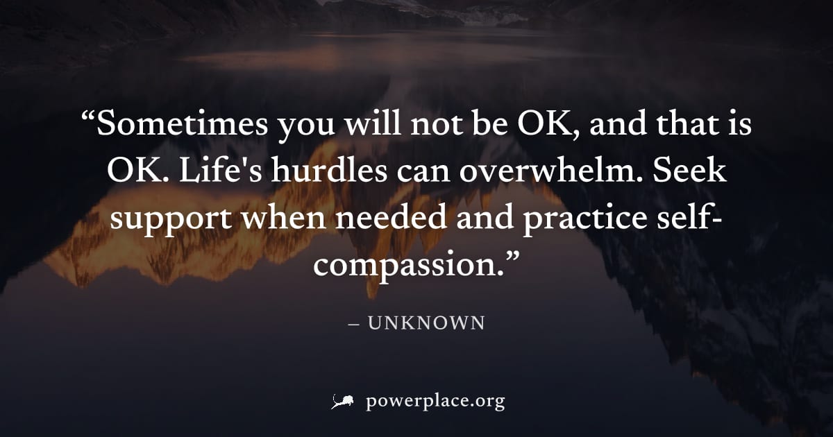 "Sometimes you will not be OK, and that is OK. Life's hurdles can overwhelm. Seek support when needed and practice self-compassion." — Unknown