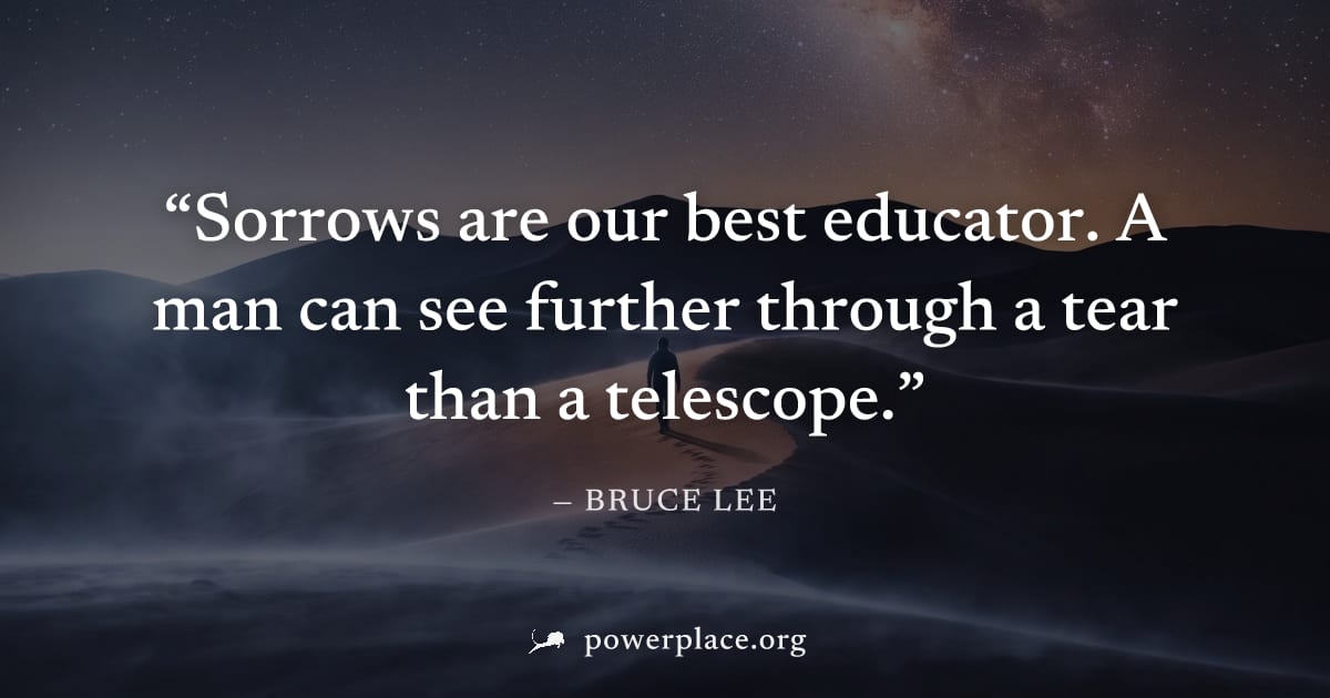 "Sorrows are our best educator. A man can see further through a tear than a telescope." — Bruce Lee