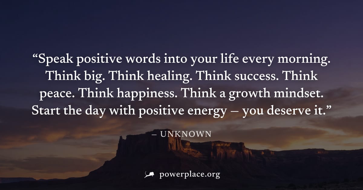 "Speak positive words into your life every morning. Think big. Think healing. Think success. Think peace. Think happiness. Think a growth mindset. Start the day with positive energy — you deserve it."