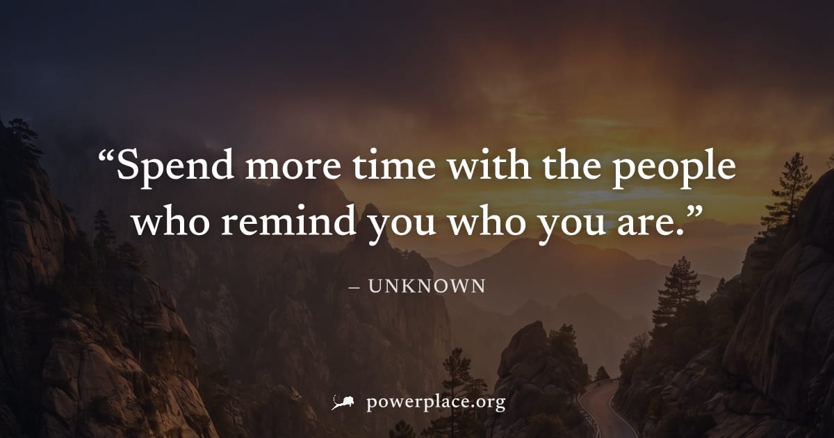 "Spend more time with the people who remind you who you are." — Unknown