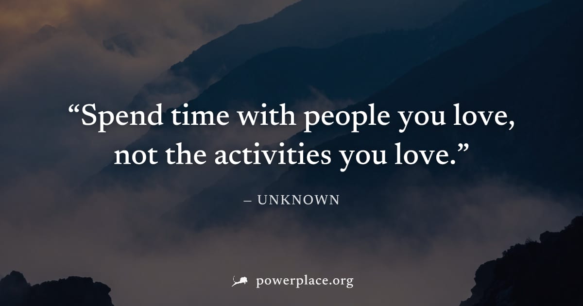 "Spend time with people you love, not the activities you love." — Unknown