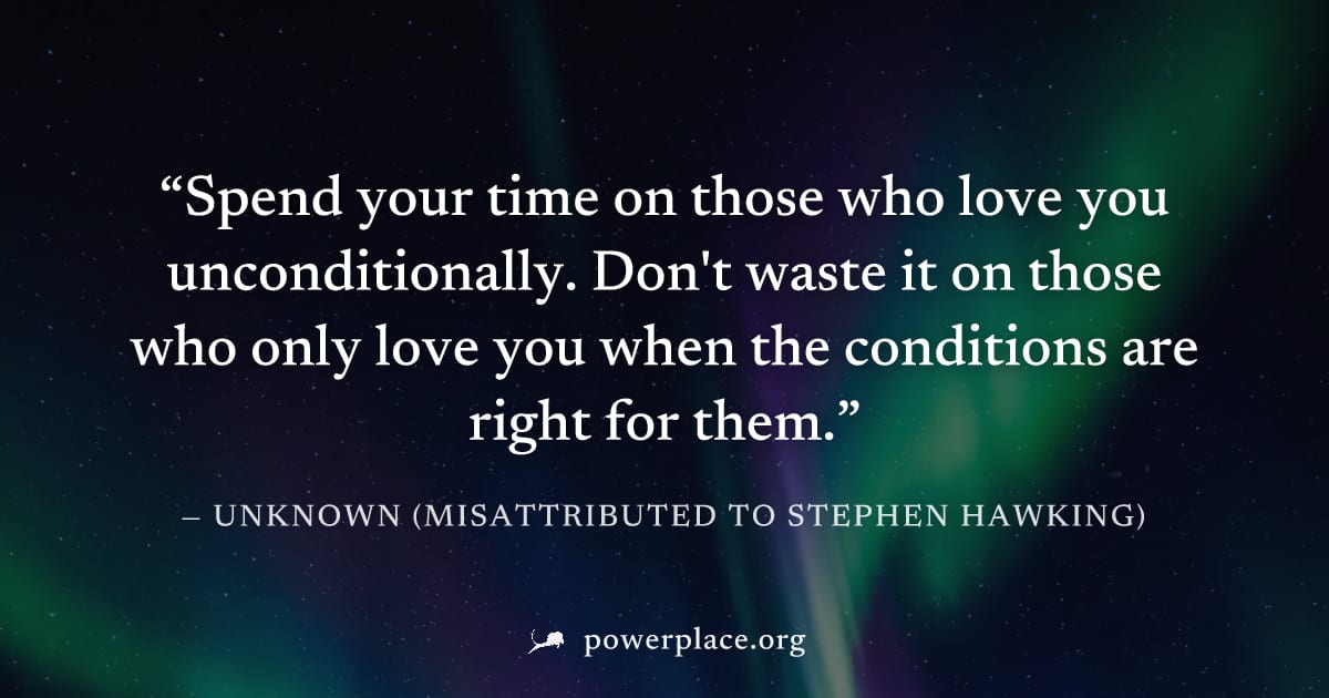 "Spend your time on those who love you unconditionally. Don't waste it on those who only love you when the conditions are right for them." — Unknown (misattributed to Stephen Hawking)