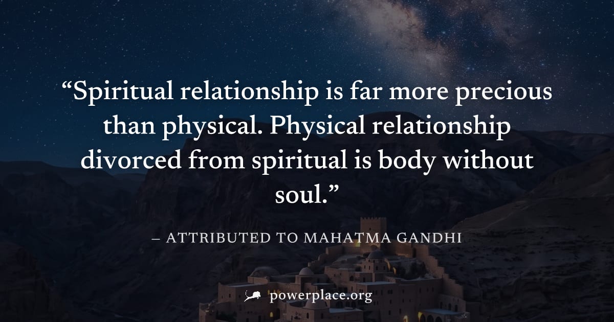 "Spiritual relationship is far more precious than physical. Physical relationship divorced from spiritual is body without soul." — Attributed to Mahatma Gandhi