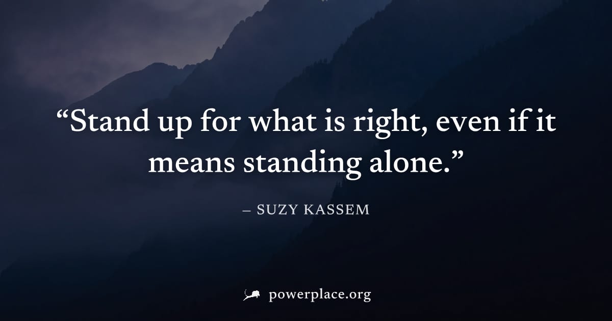 "Stand up for what is right, even if it means standing alone." — Suzy Kassem