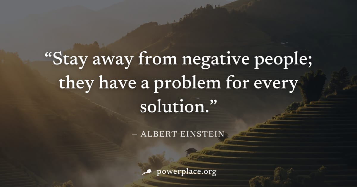 "Stay away from negative people; they have a problem for every solution." — Albert Einstein