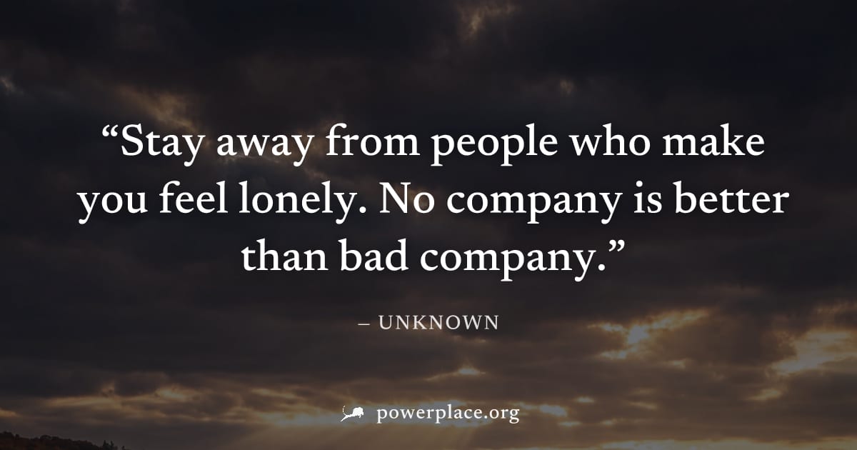 "Stay away from people who make you feel lonely. No company is better than bad company." — Unknown