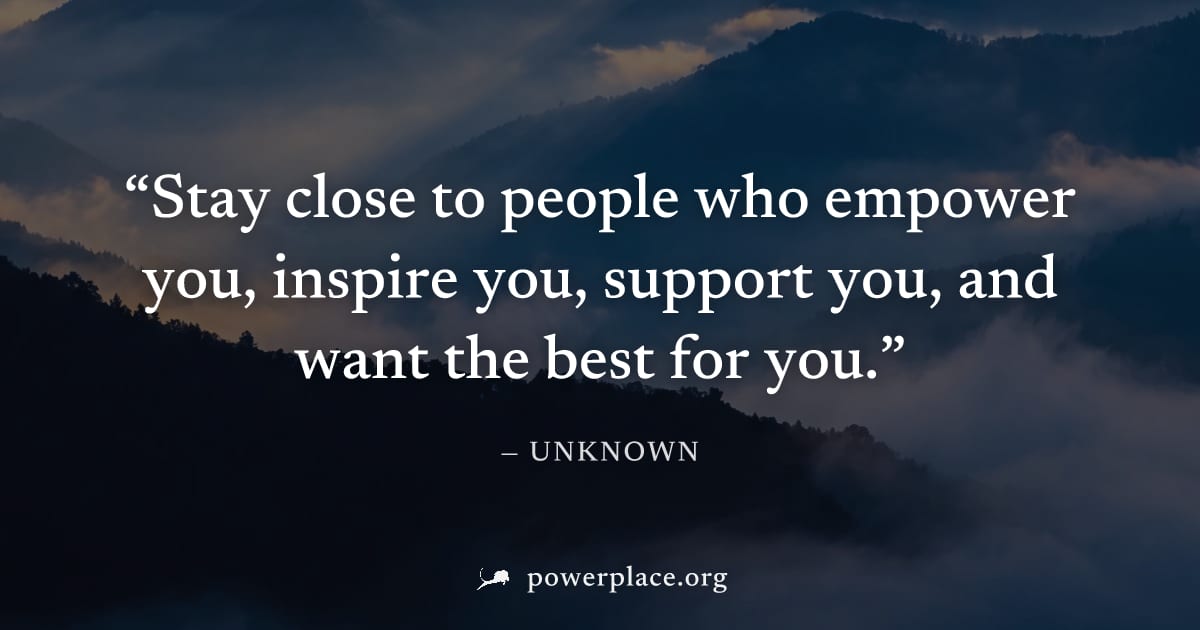 "Stay close to people who empower you, inspire you, support you, and want the best for you." — Unknown