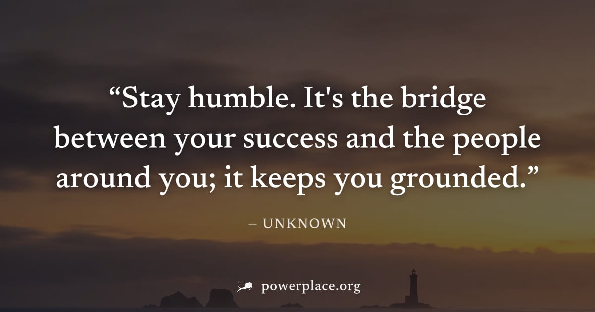 "Stay humble. It's the bridge between your success and the people around you; it keeps you grounded." — Unknown