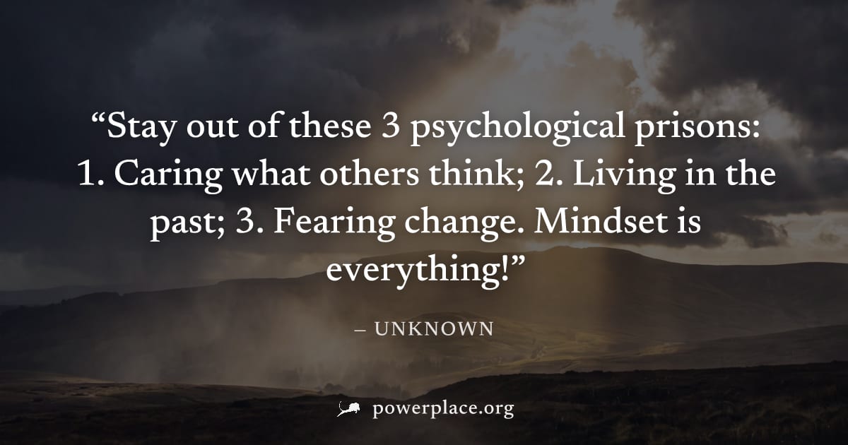 "Stay out of these 3 psychological prisons: 1. Caring what others think; 2. Living in the past; 3. Fearing change. Mindset is everything!" — Unknown