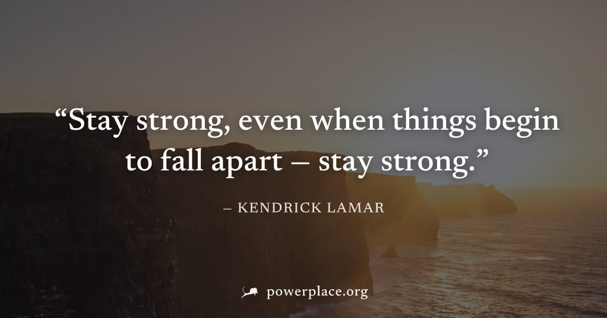 "Stay strong, even when things begin to fall apart — stay strong." — Kendrick Lamar