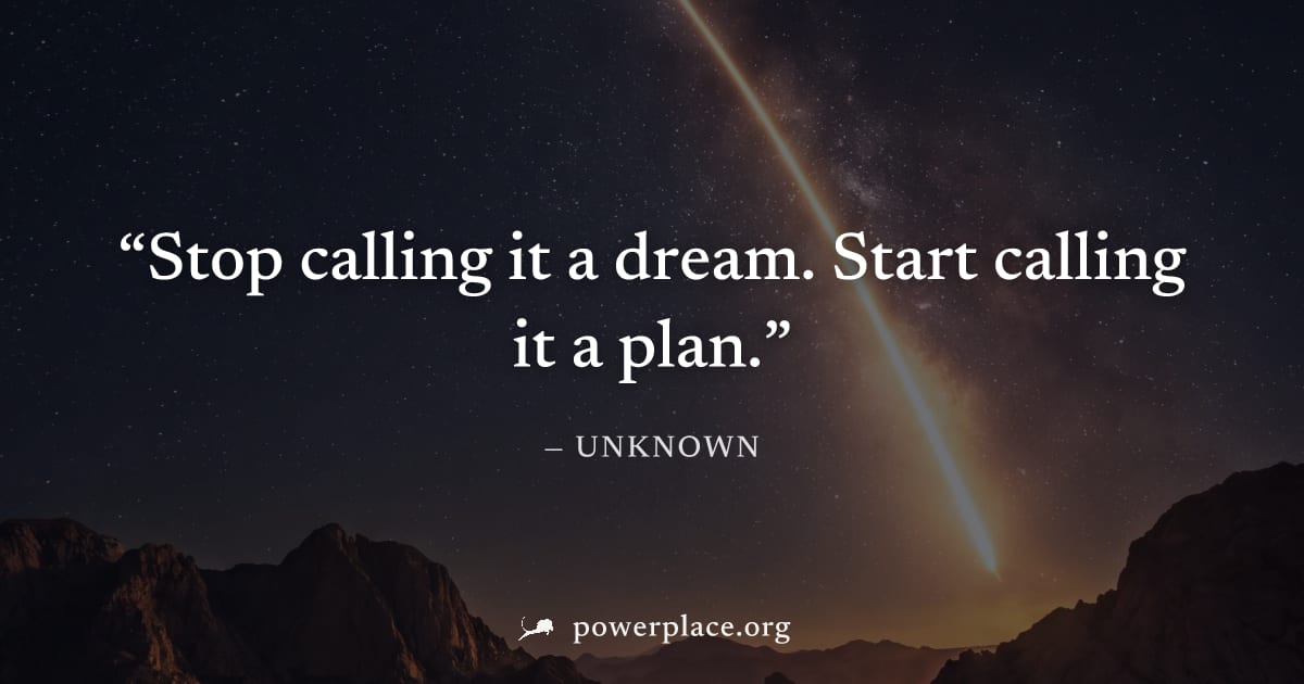 "Stop calling it a dream. Start calling it a plan." — Unknown