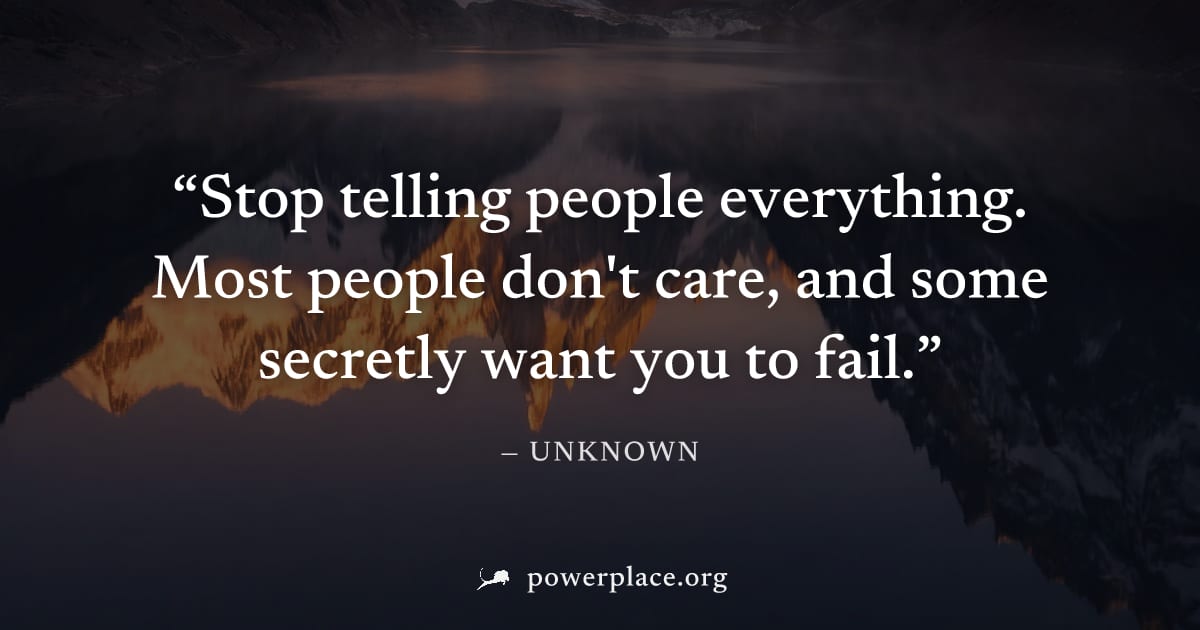"Stop telling people everything. Most people don't care, and some secretly want you to fail." — Unknown