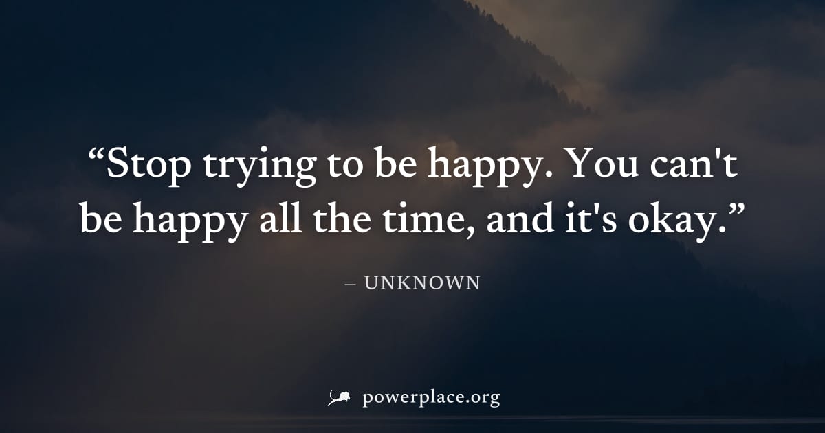 "Stop trying to be happy. You can't be happy all the time, and it's okay." — Unknown