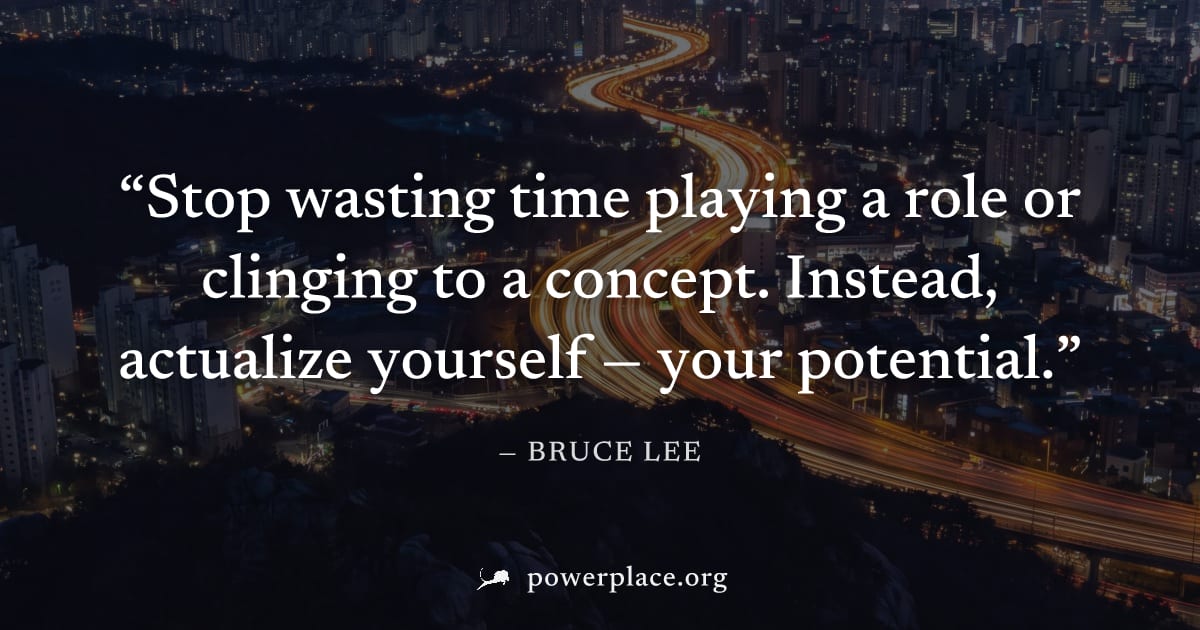 "Stop wasting time playing a role or clinging to a concept. Instead, actualize yourself — your potential." — Bruce Lee