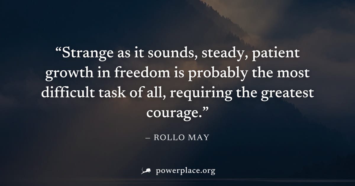 "Strange as it sounds, steady, patient growth in freedom is probably the most difficult task of all, requiring the greatest courage." — Rollo May