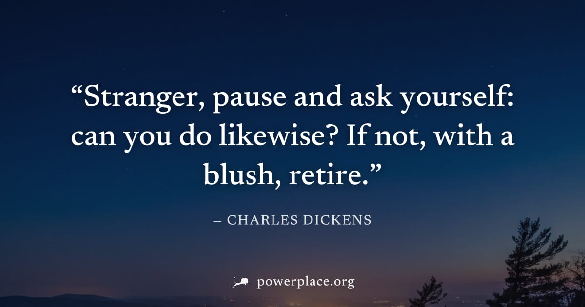 "Stranger, pause and ask yourself: can you do likewise? If not, with a blush, retire." — Charles Dickens