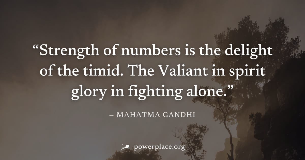 "Strength of numbers is the delight of the timid. The Valiant in spirit glory in fighting alone." — Mahatma Gandhi
