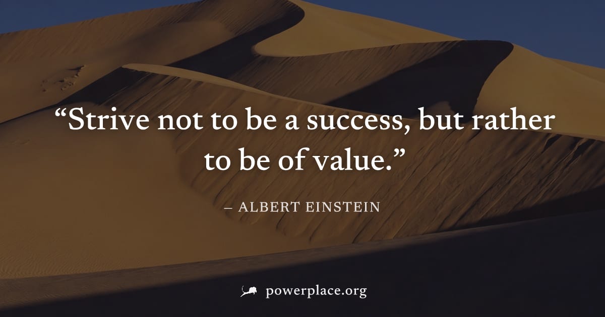 "Strive not to be a success, but rather to be of value." — Albert Einstein