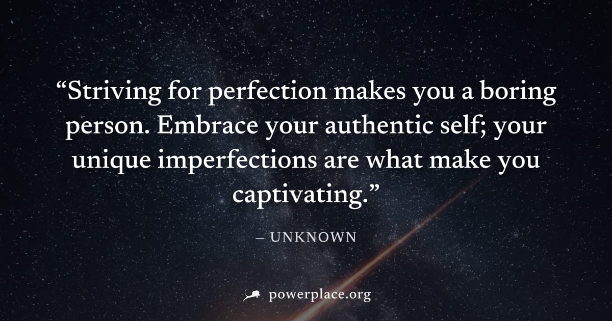 "Striving for perfection makes you a boring person. Embrace your authentic self; your unique imperfections are what make you captivating." — Unknown