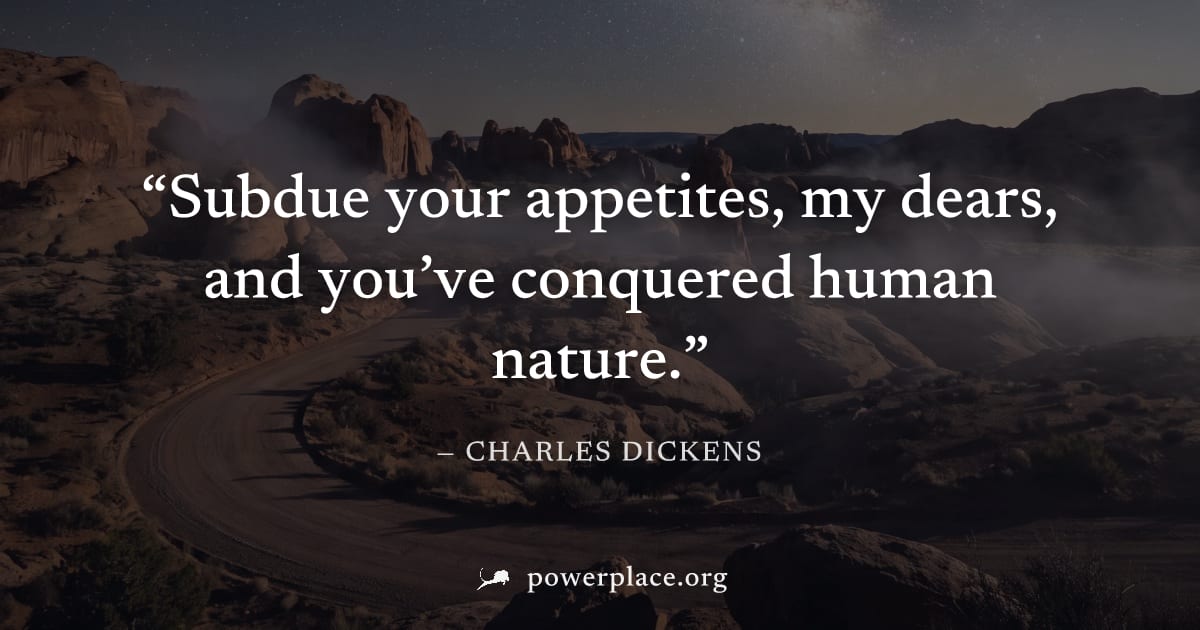 "Subdue your appetites, my dears, and you’ve conquered human nature." — Charles Dickens