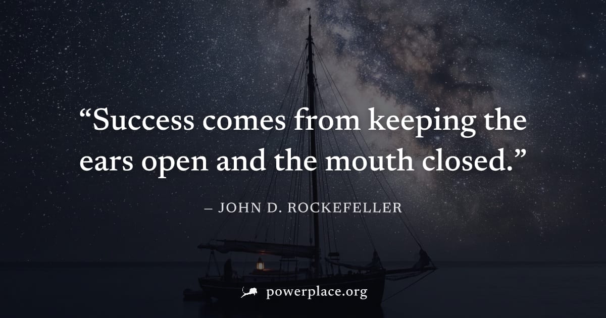 "Success comes from keeping the ears open and the mouth closed." — John D. Rockefeller